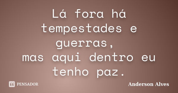 Lá fora há tempestades e guerras, mas aqui dentro eu tenho paz.... Frase de Anderson Alves.