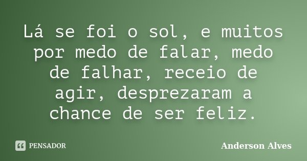 Lá se foi o sol, e muitos por medo de falar, medo de falhar, receio de agir, desprezaram a chance de ser feliz.... Frase de Anderson Alves.