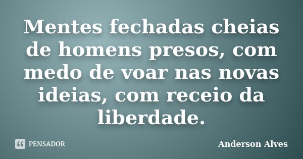 Mentes fechadas cheias de homens presos, com medo de voar nas novas ideias, com receio da liberdade.... Frase de Anderson Alves.