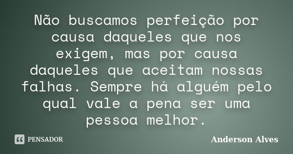 Não buscamos perfeição por causa daqueles que nos exigem, mas por causa daqueles que aceitam nossas falhas. Sempre há alguém pelo qual vale a pena ser uma pesso... Frase de Anderson Alves.