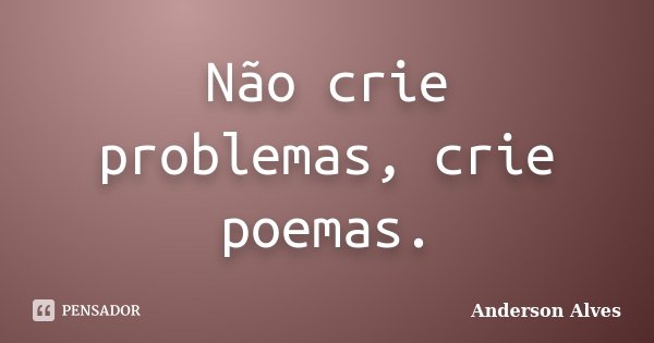 Não crie problemas, crie poemas.... Frase de Anderson Alves.