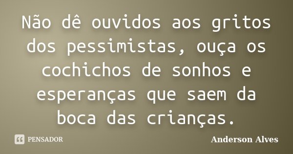 Não dê ouvidos aos gritos dos pessimistas, ouça os cochichos de sonhos e esperanças que saem da boca das crianças.... Frase de Anderson Alves.