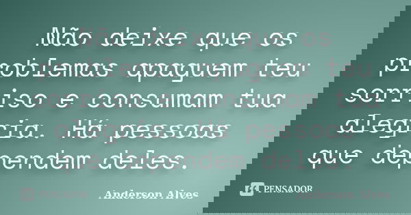 Não deixe que os problemas apaguem teu sorriso e consumam tua alegria. Há pessoas que dependem deles.... Frase de Anderson Alves.