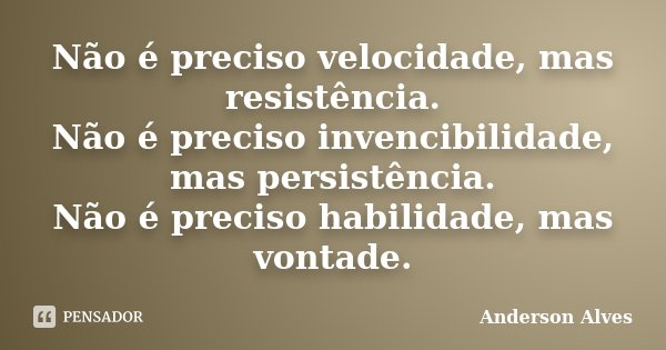 Não é preciso velocidade, mas resistência. Não é preciso invencibilidade, mas persistência. Não é preciso habilidade, mas vontade.... Frase de Anderson Alves.
