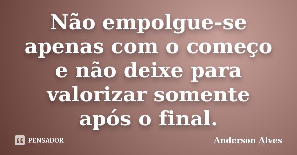 Não empolgue-se apenas com o começo e não deixe para valorizar somente após o final.... Frase de Anderson Alves.