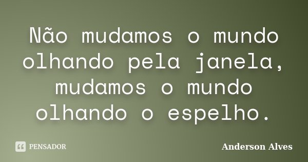 Não mudamos o mundo olhando pela janela, mudamos o mundo olhando o espelho.... Frase de Anderson Alves.