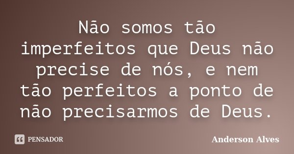 Não somos tão imperfeitos que Deus não precise de nós, e nem tão perfeitos a ponto de não precisarmos de Deus.... Frase de Anderson Alves.