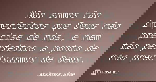 Não somos tão imperfeitos que Deus não precise de nós, e nem tão perfeitos a ponto de não precisarmos de Deus.... Frase de Anderson Alves.
