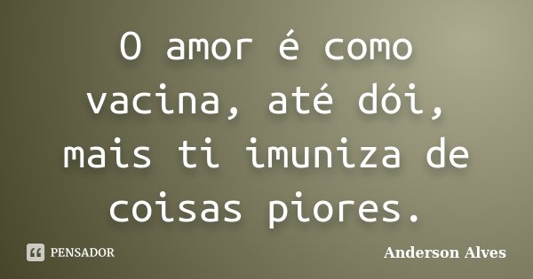 O amor é como vacina, até dói, mais ti imuniza de coisas piores.... Frase de Anderson Alves.