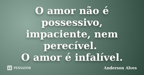 O amor não é possessivo, impaciente, nem perecível. O amor é infalível.... Frase de Anderson Alves.
