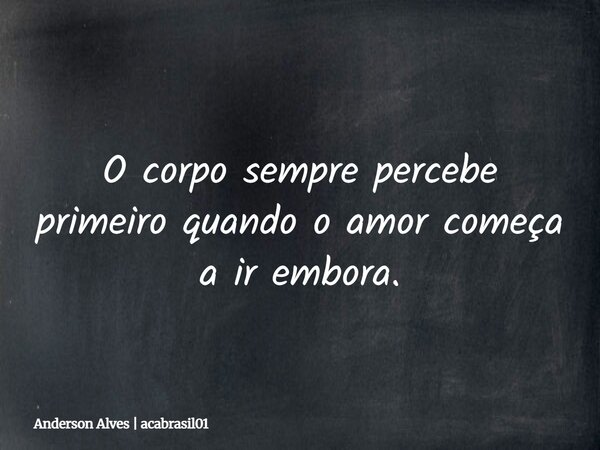 O corpo sempre percebe primeiro quando o amor começa a ir embora.... Frase de Anderson Alves  acabrasil01.
