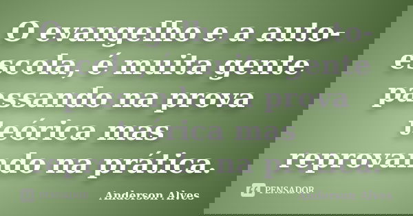 O evangelho e a auto-escola, é muita gente passando na prova teórica mas reprovando na prática.... Frase de Anderson Alves.