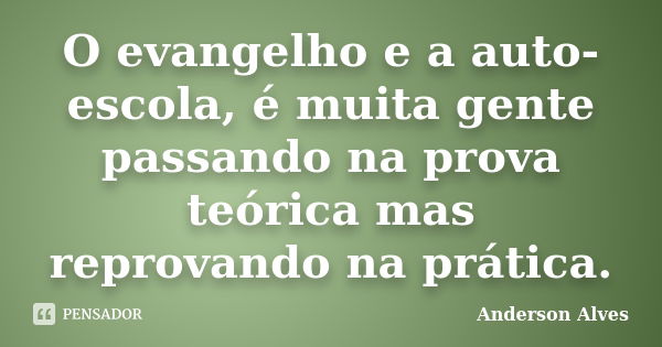 O evangelho e a auto-escola, é muita gente passando na prova teórica mas reprovando na prática.... Frase de Anderson Alves.