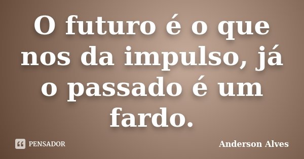 O futuro é o que nos da impulso, já o passado é um fardo.... Frase de Anderson Alves.