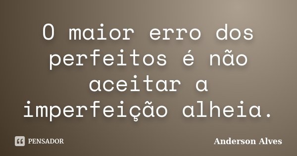 O maior erro dos perfeitos é não aceitar a imperfeição alheia.... Frase de Anderson Alves.