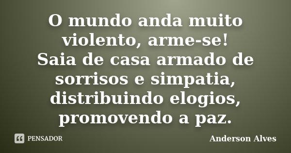 O mundo anda muito violento, arme-se! Saia de casa armado de sorrisos e simpatia, distribuindo elogios, promovendo a paz.... Frase de Anderson Alves.
