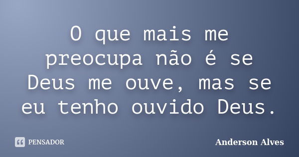 O que mais me preocupa não é se Deus me ouve, mas se eu tenho ouvido Deus.... Frase de Anderson Alves.