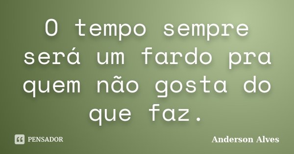 O tempo sempre será um fardo pra quem não gosta do que faz.... Frase de Anderson Alves.