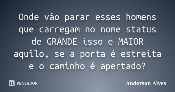 Onde vão parar esses homens que carregam no nome status de GRANDE isso e MAIOR aquilo, se a porta é estreita e o caminho é apertado?... Frase de Anderson Alves.