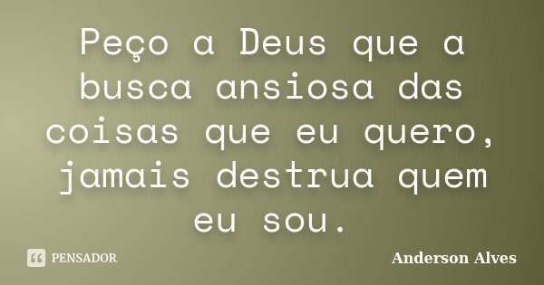 Peço a Deus que a busca ansiosa das coisas que eu quero, jamais destrua quem eu sou.... Frase de Anderson Alves.