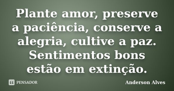Plante amor, preserve a paciência, conserve a alegria, cultive a paz. Sentimentos bons estão em extinção.... Frase de Anderson Alves.