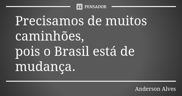 Precisamos de muitos caminhões, pois o Brasil está de mudança.... Frase de Anderson Alves.