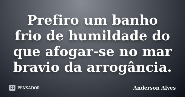 Prefiro um banho frio de humildade do que afogar-se no mar bravio da arrogância.... Frase de Anderson Alves.