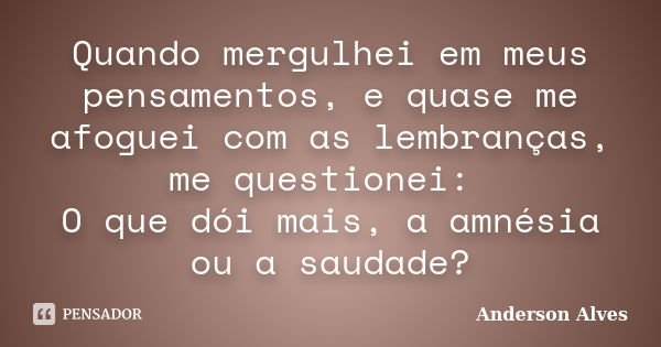 Quando mergulhei em meus pensamentos, e quase me afoguei com as lembranças, me questionei: O que dói mais, a amnésia ou a saudade?... Frase de Anderson Alves.