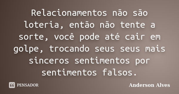 Relacionamentos não são loteria, então não tente a sorte, você pode até cair em golpe, trocando seus seus mais sinceros sentimentos por sentimentos falsos.... Frase de Anderson Alves.