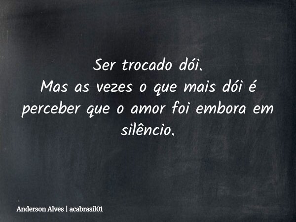 Ser trocado dói. Mas as vezes o que mais dói é perceber que o amor foi embora em silêncio.... Frase de Anderson Alves  acabrasil01.