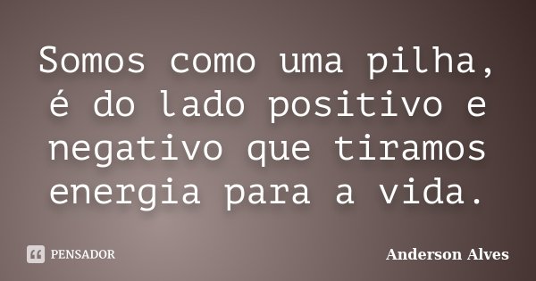 Somos como uma pilha, é do lado positivo e negativo que tiramos energia para a vida.... Frase de Anderson Alves.
