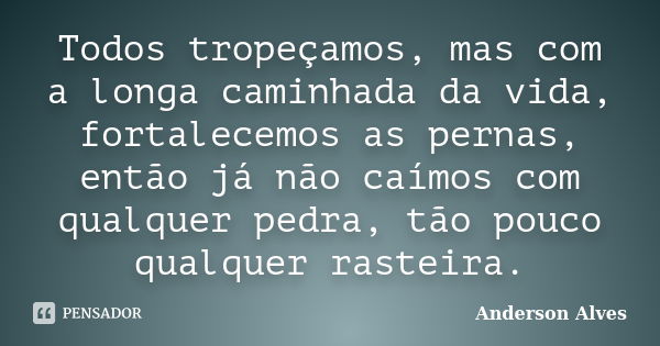 Todos tropeçamos, mas com a longa caminhada da vida, fortalecemos as pernas, então já não caímos com qualquer pedra, tão pouco qualquer rasteira.... Frase de Anderson Alves.