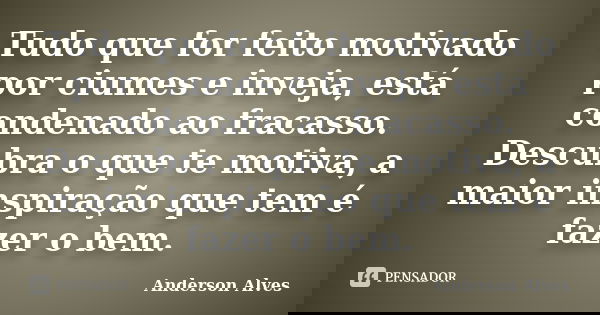 Tudo que for feito motivado por ciumes e inveja, está condenado ao fracasso. Descubra o que te motiva, a maior inspiração que tem é fazer o bem.... Frase de Anderson Alves.