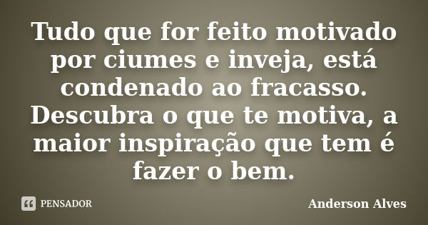 Tudo que for feito motivado por ciumes e inveja, está condenado ao fracasso. Descubra o que te motiva, a maior inspiração que tem é fazer o bem.... Frase de Anderson Alves.