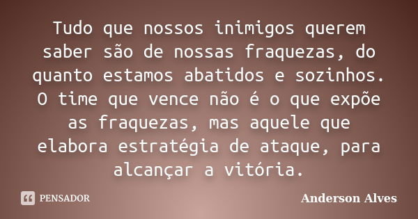 Tudo que nossos inimigos querem saber são de nossas fraquezas, do quanto estamos abatidos e sozinhos. O time que vence não é o que expõe as fraquezas, mas aquel... Frase de Anderson Alves.