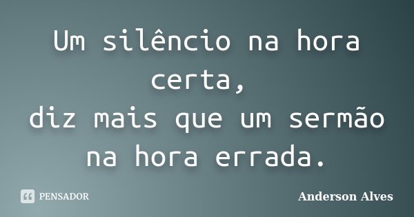 Um silêncio na hora certa, diz mais que um sermão na hora errada.... Frase de Anderson Alves.