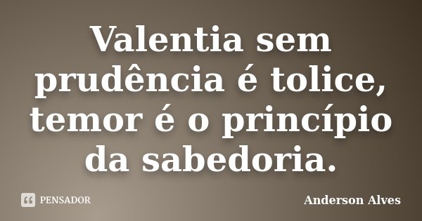 Valentia sem prudência é tolice, temor é o princípio da sabedoria.... Frase de Anderson Alves.