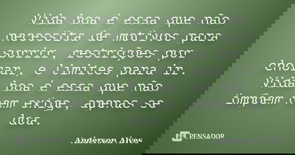 Vida boa é essa que não necessita de motivos para sorrir, restrições por chorar, e limites para ir. Vida boa é essa que não impõem nem exige, apenas se doa.... Frase de Anderson Alves.