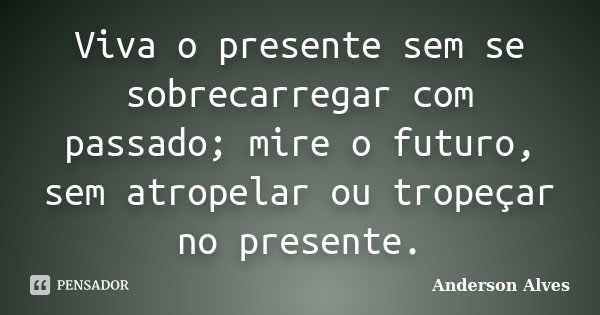 Viva o presente sem se sobrecarregar com passado; mire o futuro, sem atropelar ou tropeçar no presente.... Frase de Anderson Alves.