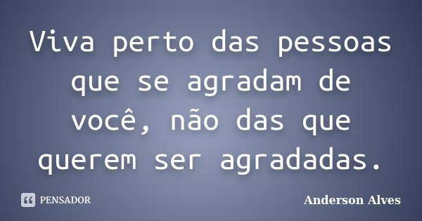 Viva perto das pessoas que se agradam de você, não das que querem ser agradadas.... Frase de Anderson Alves.