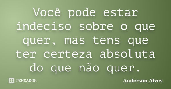 Você pode estar indeciso sobre o que quer, mas tens que ter certeza absoluta do que não quer.... Frase de Anderson Alves.