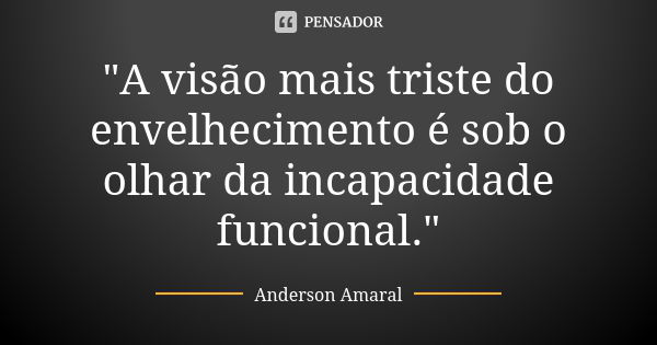 "A visão mais triste do envelhecimento é sob o olhar da incapacidade funcional."... Frase de Anderson Amaral.