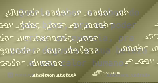 Queria saber o sabor do seu bjos, pra eu poder criar um exencia, pra poder degusta a sua beleza e seu calor humano.... Frase de Anderson Andrade.