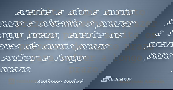 aceite a dor a curto prazo e obtenha o prazer a longo prazo, aceite os prazeres de curto prazo para sofrer a longo prazo.... Frase de Anderson Andreis.