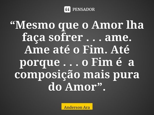 ⁠“Mesmo que o Amor lha faça sofrer . . . ame. Ame até o Fim. Até porque . . . o Fim é a composição mais pura do Amor”.... Frase de Anderson Araújo.