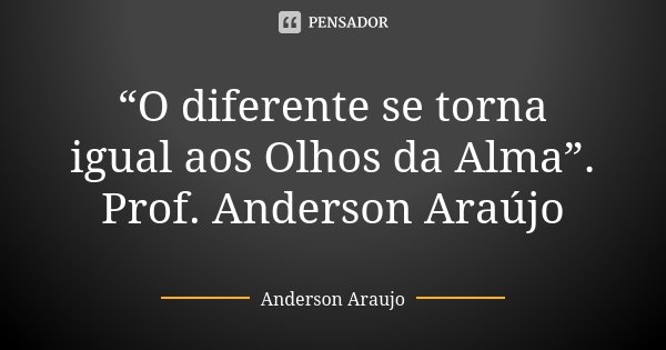 “O diferente se torna igual aos Olhos da Alma”. Prof. Anderson Araújo... Frase de Anderson Araújo.