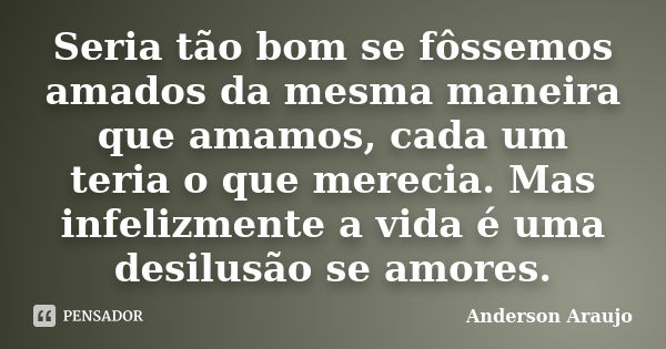 Seria tão bom se fôssemos amados da mesma maneira que amamos, cada um teria o que merecia. Mas infelizmente a vida é uma desilusão se amores.... Frase de Anderson Araújo.