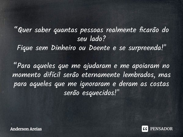 ⁠“Quer saber quantas pessoas realmente ficarão do seu lado? Fique sem Dinheiro ou Doente e se surpreenda!" “Para aqueles que me ajudaram e me apoiaram no m... Frase de Anderson Areias.