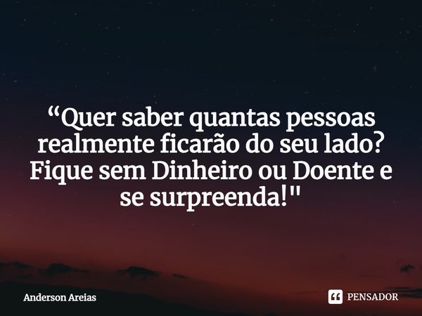 ⁠ “Quer saber quantas pessoas realmente ficarão do seu lado? Fique sem Dinheiro ou Doente e se surpreenda!"... Frase de Anderson Areias.