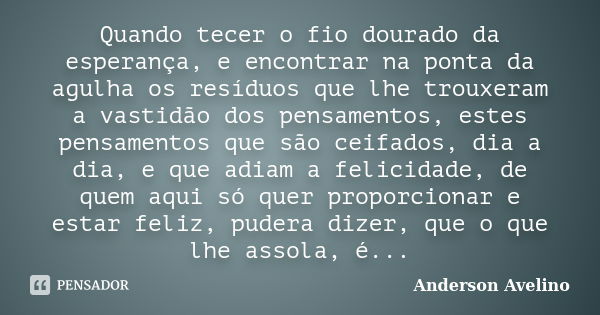 Quando tecer o fio dourado da esperança, e encontrar na ponta da agulha os resíduos que lhe trouxeram a vastidão dos pensamentos, estes pensamentos que são ceif... Frase de Anderson Avelino.